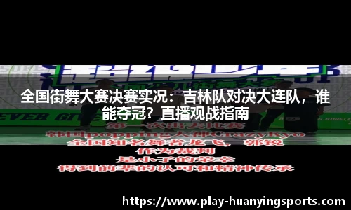 全国街舞大赛决赛实况：吉林队对决大连队，谁能夺冠？直播观战指南